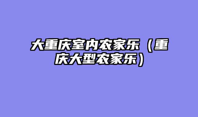大重庆室内农家乐（重庆大型农家乐）