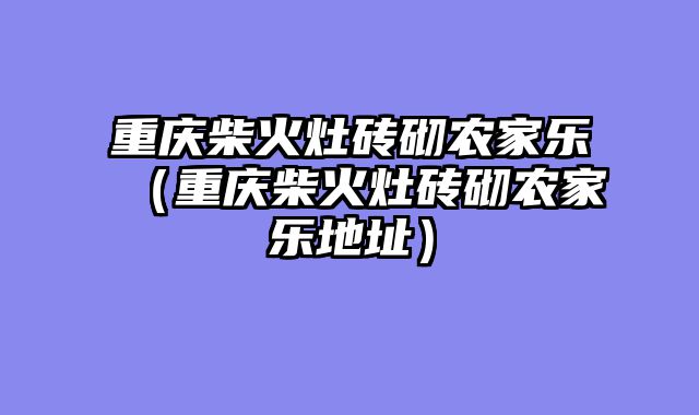 重庆柴火灶砖砌农家乐（重庆柴火灶砖砌农家乐地址）