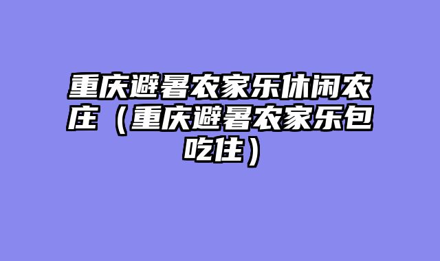 重庆避暑农家乐休闲农庄（重庆避暑农家乐包吃住）