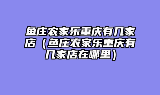 鱼庄农家乐重庆有几家店（鱼庄农家乐重庆有几家店在哪里）