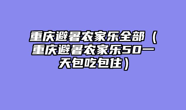 重庆避暑农家乐全部（重庆避暑农家乐50一天包吃包住）