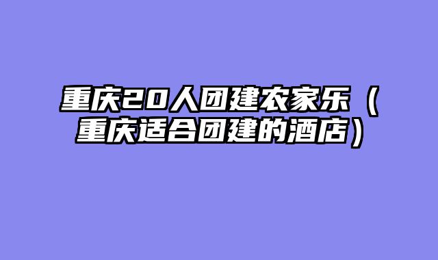 重庆20人团建农家乐（重庆适合团建的酒店）