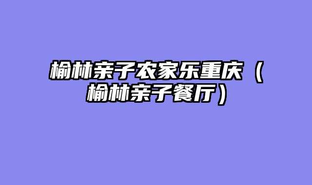榆林亲子农家乐重庆（榆林亲子餐厅）