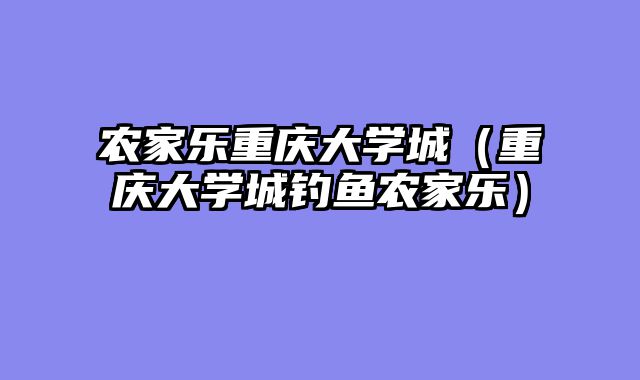 农家乐重庆大学城（重庆大学城钓鱼农家乐）
