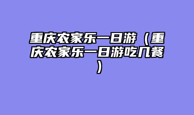 重庆农家乐一日游（重庆农家乐一日游吃几餐）