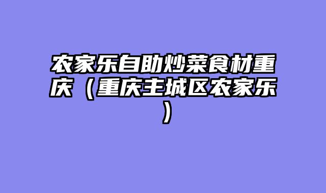 农家乐自助炒菜食材重庆（重庆主城区农家乐）