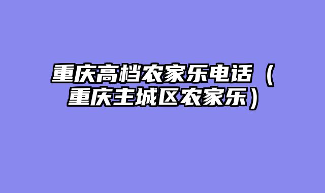 重庆高档农家乐电话（重庆主城区农家乐）