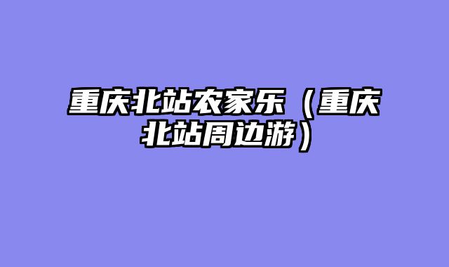 重庆北站农家乐（重庆北站周边游）
