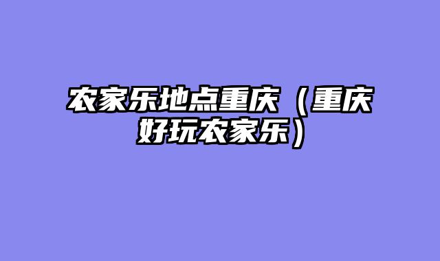 农家乐地点重庆（重庆好玩农家乐）