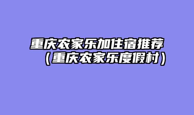 重庆农家乐加住宿推荐（重庆农家乐度假村）