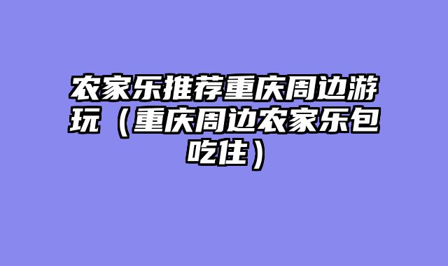 农家乐推荐重庆周边游玩（重庆周边农家乐包吃住）