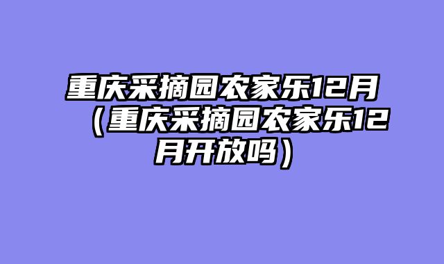 重庆采摘园农家乐12月（重庆采摘园农家乐12月开放吗）