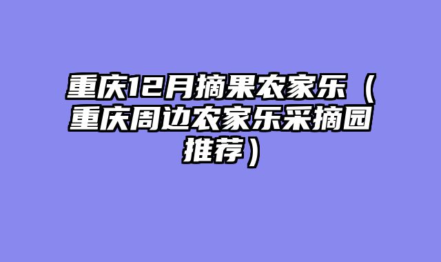 重庆12月摘果农家乐（重庆周边农家乐采摘园推荐）