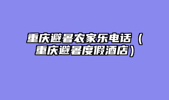 重庆避暑农家乐电话（重庆避暑度假酒店）