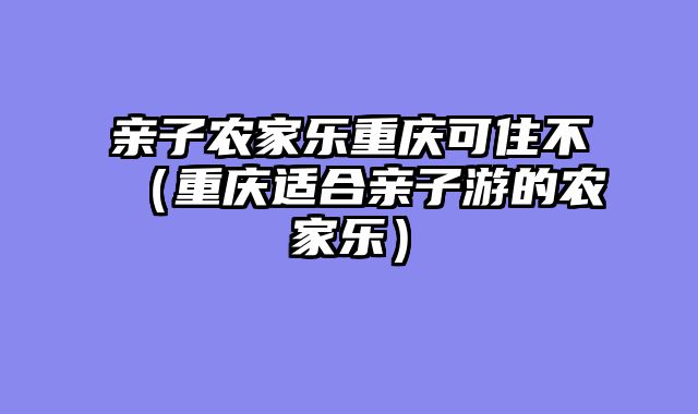 亲子农家乐重庆可住不（重庆适合亲子游的农家乐）