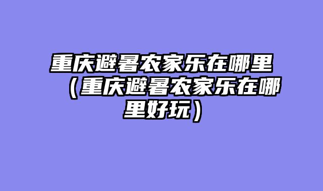 重庆避暑农家乐在哪里（重庆避暑农家乐在哪里好玩）
