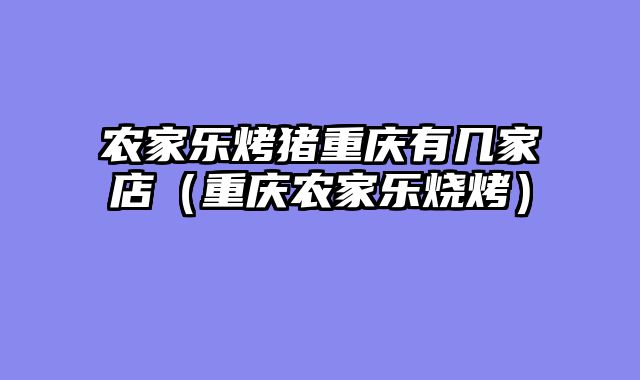 农家乐烤猪重庆有几家店（重庆农家乐烧烤）