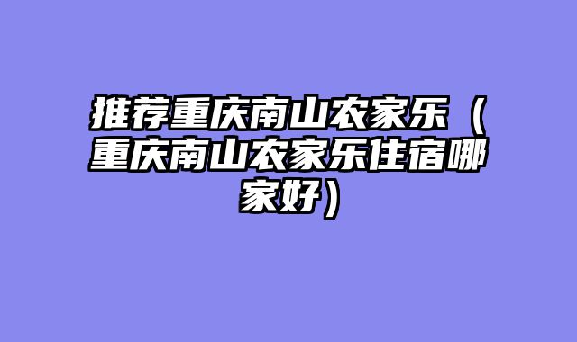 推荐重庆南山农家乐（重庆南山农家乐住宿哪家好）