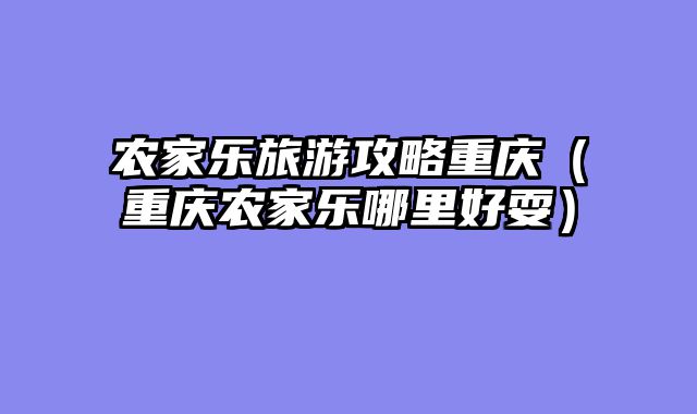 农家乐旅游攻略重庆（重庆农家乐哪里好耍）