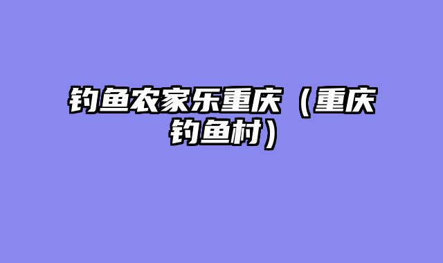钓鱼农家乐重庆（重庆钓鱼村）