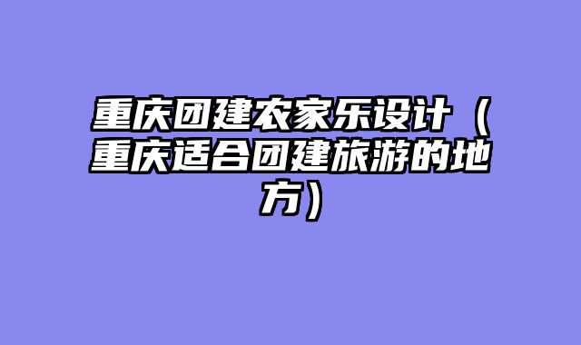 重庆团建农家乐设计（重庆适合团建旅游的地方）