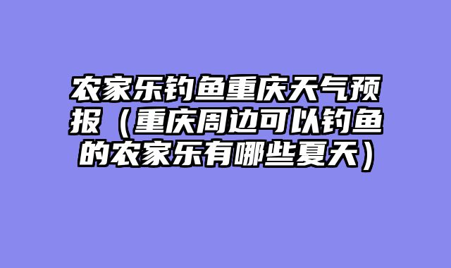 农家乐钓鱼重庆天气预报（重庆周边可以钓鱼的农家乐有哪些夏天）