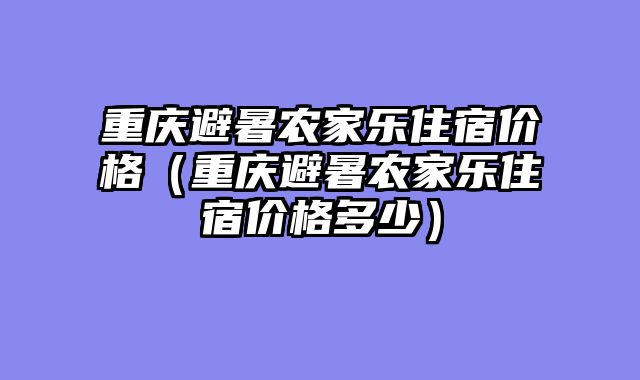 重庆避暑农家乐住宿价格（重庆避暑农家乐住宿价格多少）