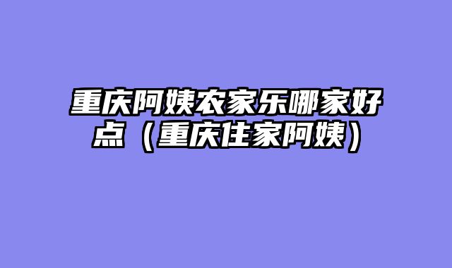 重庆阿姨农家乐哪家好点（重庆住家阿姨）