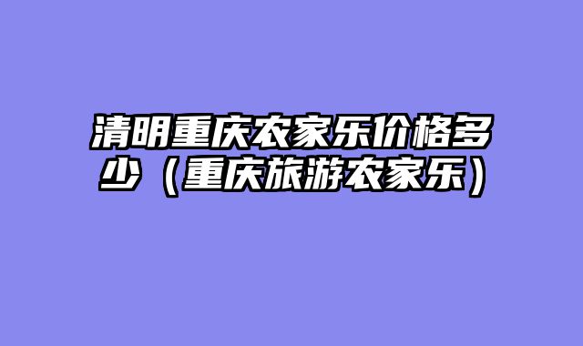 清明重庆农家乐价格多少（重庆旅游农家乐）
