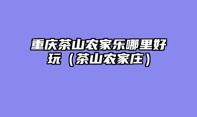 重庆茶山农家乐哪里好玩（茶山农家庄）