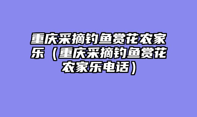 重庆采摘钓鱼赏花农家乐（重庆采摘钓鱼赏花农家乐电话）