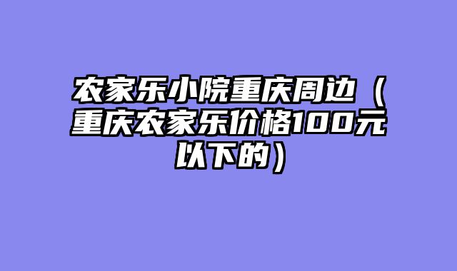 农家乐小院重庆周边（重庆农家乐价格100元以下的）