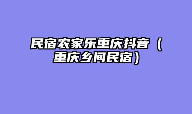 民宿农家乐重庆抖音（重庆乡间民宿）