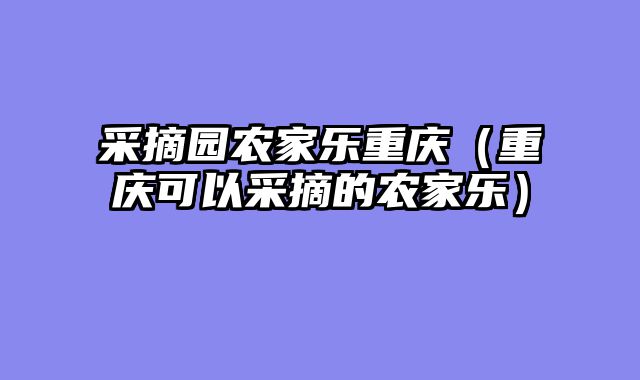 采摘园农家乐重庆（重庆可以采摘的农家乐）