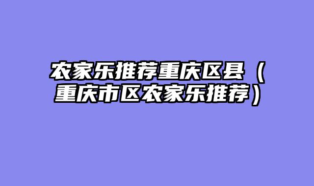 农家乐推荐重庆区县（重庆市区农家乐推荐）