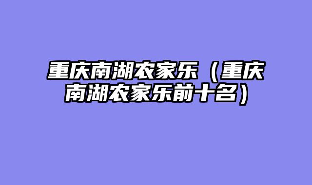 重庆南湖农家乐（重庆南湖农家乐前十名）