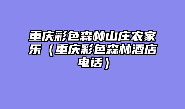 重庆彩色森林山庄农家乐（重庆彩色森林酒店电话）