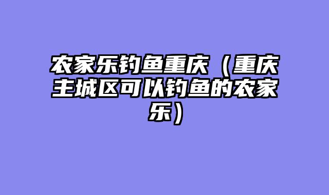 农家乐钓鱼重庆（重庆主城区可以钓鱼的农家乐）
