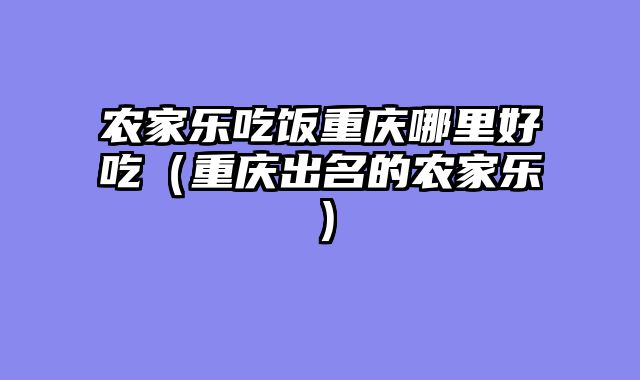 农家乐吃饭重庆哪里好吃（重庆出名的农家乐）