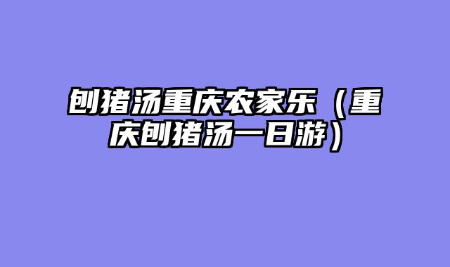 刨猪汤重庆农家乐（重庆刨猪汤一日游）