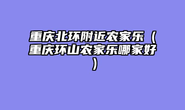 重庆北环附近农家乐（重庆环山农家乐哪家好）