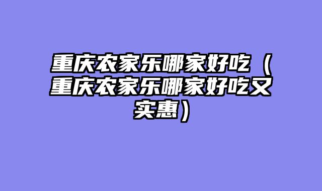 重庆农家乐哪家好吃（重庆农家乐哪家好吃又实惠）