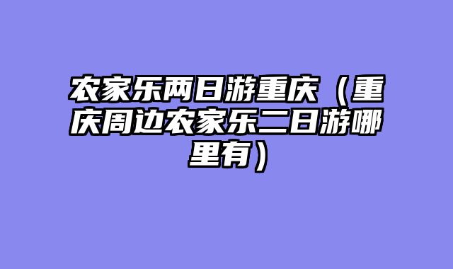 农家乐两日游重庆（重庆周边农家乐二日游哪里有）
