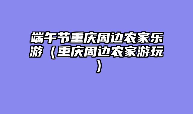 端午节重庆周边农家乐游（重庆周边农家游玩）