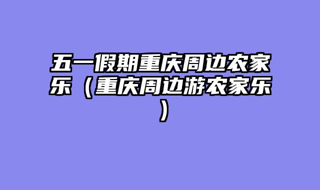 五一假期重庆周边农家乐（重庆周边游农家乐）