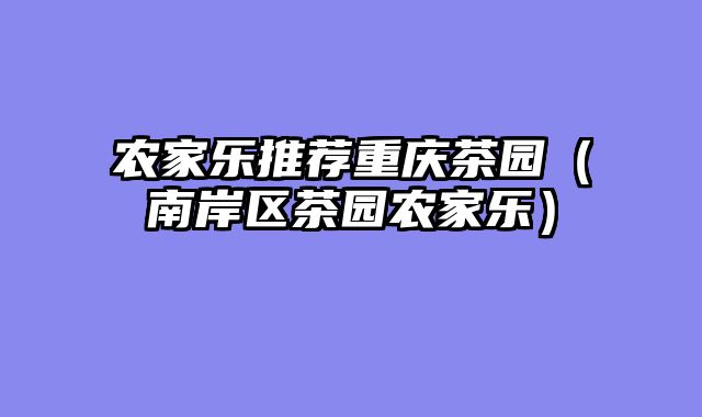 农家乐推荐重庆茶园（南岸区茶园农家乐）
