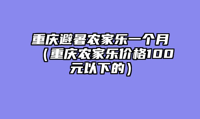 重庆避暑农家乐一个月（重庆农家乐价格100元以下的）