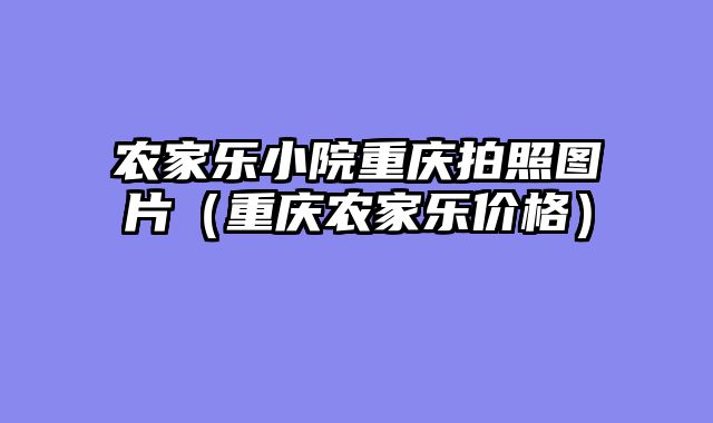 农家乐小院重庆拍照图片（重庆农家乐价格）
