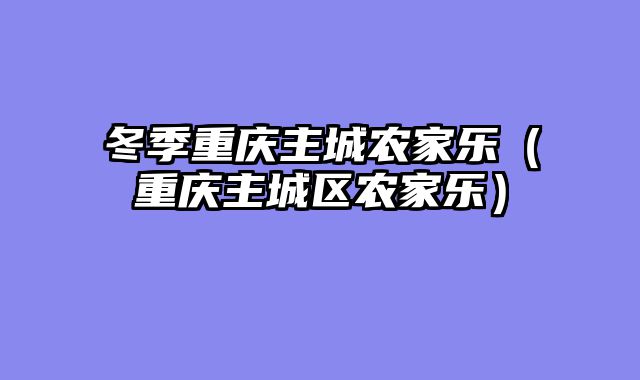 冬季重庆主城农家乐（重庆主城区农家乐）
