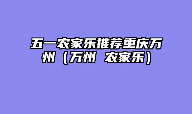 五一农家乐推荐重庆万州（万州 农家乐）